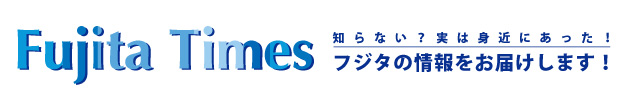 フジタタイムズ 知らない？実は身近にあった！フジタの情報をお届けします！